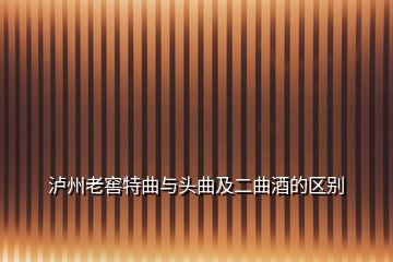 泸州老窖特曲与头曲及二曲酒的区别