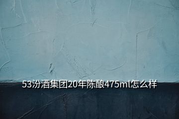 53汾酒集团20年陈酿475ml怎么样