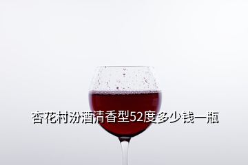 杏花村汾酒清香型52度多少钱一瓶