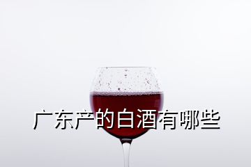 广东产的白酒有哪些