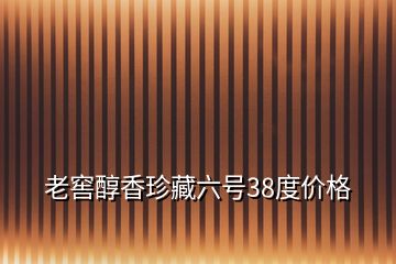 老窖醇香珍藏六号38度价格