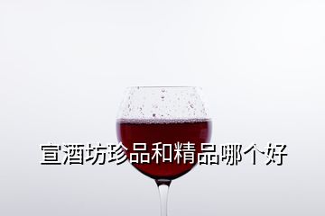 宣酒坊珍品和精品哪个好