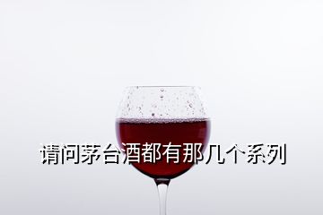 请问茅台酒都有那几个系列