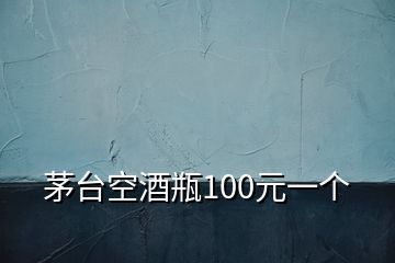 茅台空酒瓶100元一个