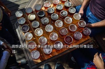 我想请问下我这个茅台是不是假酒是什么品种的 好像没见过