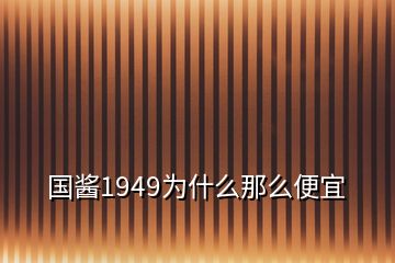 国酱1949为什么那么便宜