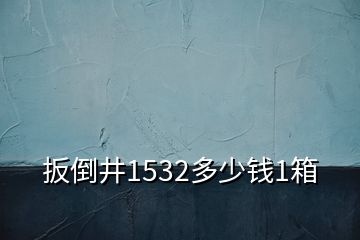 扳倒井1532多少钱1箱