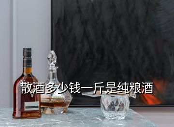 散酒多少钱一斤是纯粮酒