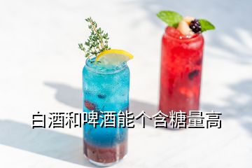 白酒和啤酒能个含糖量高