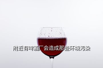 附近有啤酒厂会造成那些环境污染