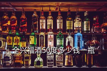 全兴福酒50度多少钱一瓶