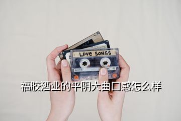 福胶酒业的平阴大曲口感怎么样