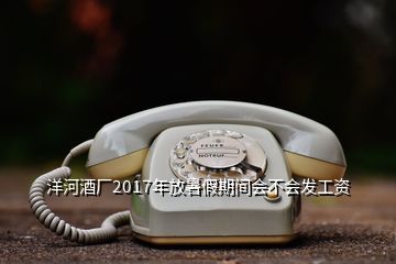 洋河酒厂2017年放暑假期间会不会发工资