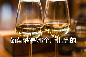 葡萄酒是哪个厂出品的