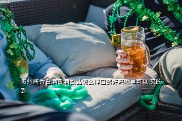 贵州酱香白酒贵酒致品怎么样口感好吗哪里可以 买的到