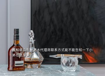 谁知道山东就酒水代理商联系方式能不能告知一下小弟在这里谢过