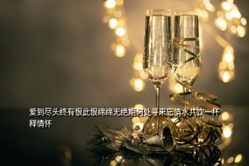 爱到尽头终有恨此恨绵绵无绝期何处寻来忘情水共饮一杯释情怀