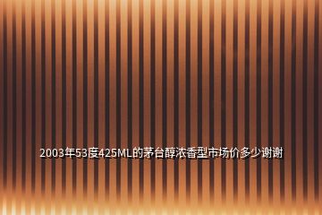 2003年53度425ML的茅台醇浓香型市场价多少谢谢