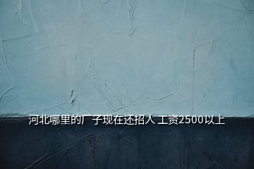 河北哪里的厂子现在还招人 工资2500以上