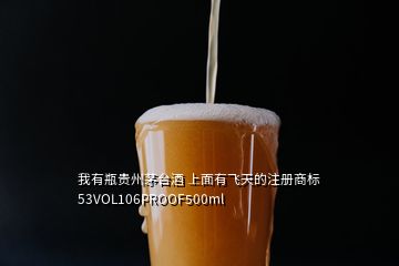 我有瓶贵州茅台酒 上面有飞天的注册商标 53VOL106PROOF500ml