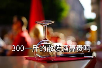 300一斤的散装酒算贵吗