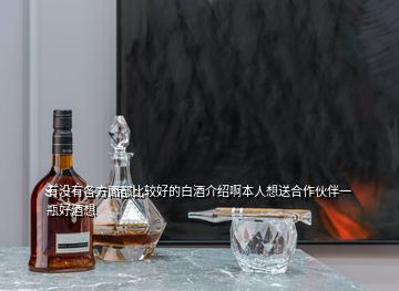 有没有各方面都比较好的白酒介绍啊本人想送合作伙伴一瓶好酒想