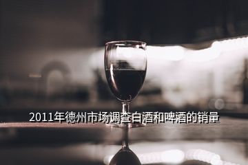 2011年德州市场调查白酒和啤酒的销量