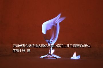 泸州老窖金奖特曲名酒纪念版52度和古井贡酒原浆8年52度哪个好  搜