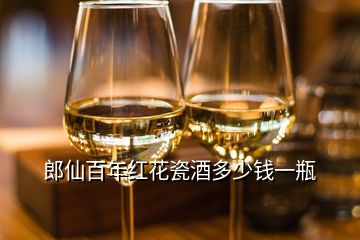 郎仙百年红花瓷酒多少钱一瓶