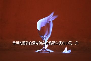 贵州的酱香白酒为何卖价格那么便宜10元一斤