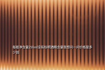 每瓶净含量250ml没有标明酒精含量我想问一问价格是多少钱