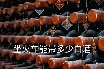 坐火车能带多少白酒