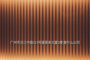 广州市沿江中路313号康富来大厦2楼 是什么公司