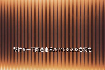 帮忙查一下圆通速递2974536298急特急