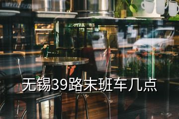 无锡39路末班车几点