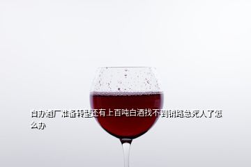 自办酒厂准备转型还有上百吨白酒找不到销路急死人了怎么办