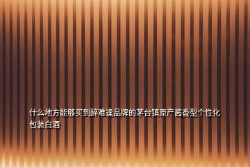 什么地方能够买到醉难逢品牌的茅台镇原产酱香型个性化包装白酒