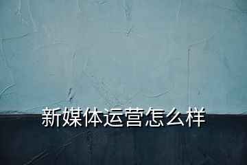 新媒体运营怎么样