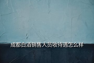 成都白酒销售人员收待遇怎么样