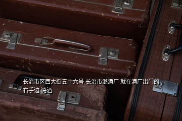 长治市区西大街五十六号 长治市潞酒厂 就在酒厂出门的右手边 潞酒