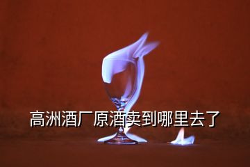 高洲酒厂原酒卖到哪里去了