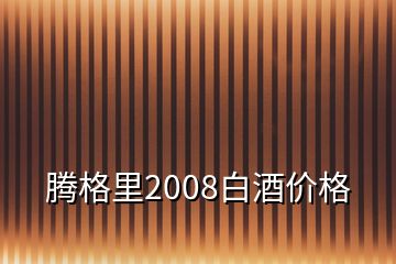 腾格里2008白酒价格