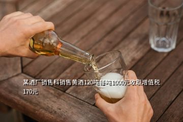 某酒厂销售科销售黄酒120吨每吨1000元收取增值税170元