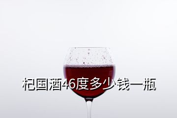 杞国酒46度多少钱一瓶