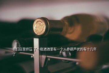 我们店里挤压 了一瓶酒酒里有一个人参葫芦状的有十几年了