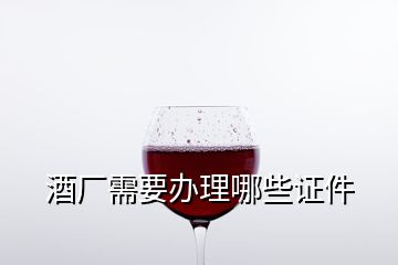 酒厂需要办理哪些证件