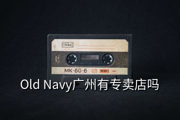 Old Navy广州有专卖店吗