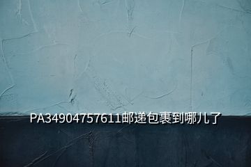 PA34904757611邮递包裹到哪儿了