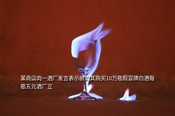 某商店向一酒厂发言表示欲向其购买10万瓶假冒牌白酒每瓶五元酒厂立