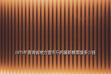 1975年青海省地方壹市斤的展新粮票值多少钱